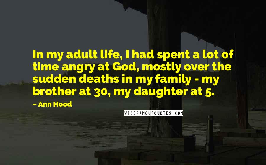 Ann Hood Quotes: In my adult life, I had spent a lot of time angry at God, mostly over the sudden deaths in my family - my brother at 30, my daughter at 5.