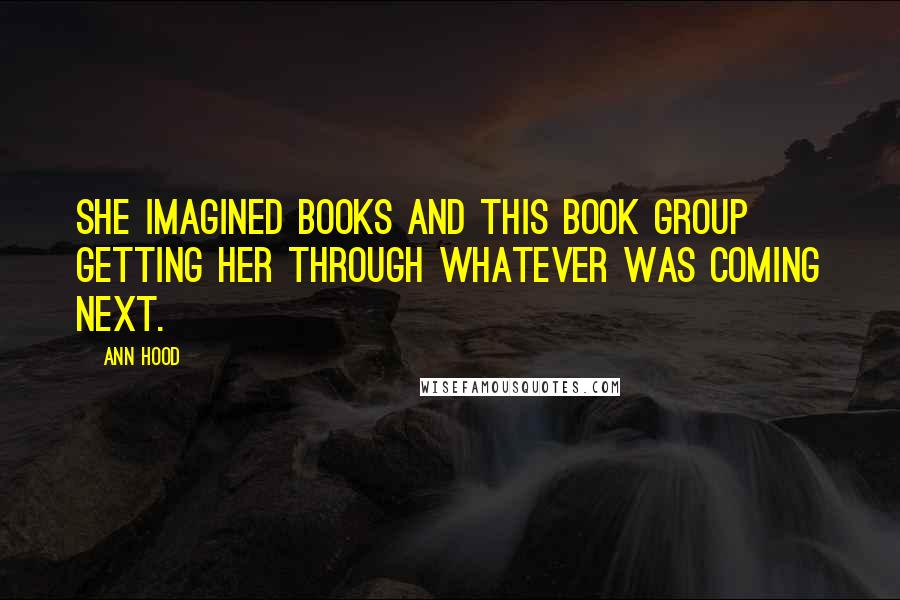 Ann Hood Quotes: She imagined books and this book group getting her through whatever was coming next.