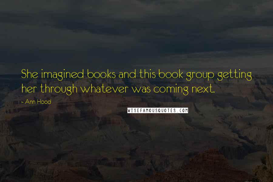 Ann Hood Quotes: She imagined books and this book group getting her through whatever was coming next.