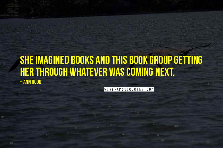 Ann Hood Quotes: She imagined books and this book group getting her through whatever was coming next.