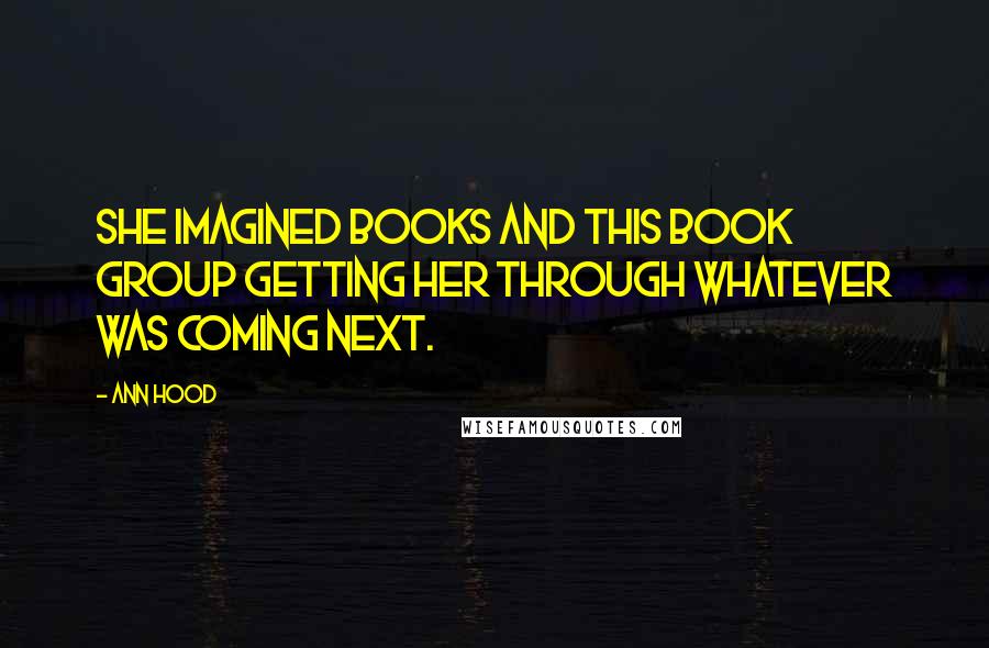 Ann Hood Quotes: She imagined books and this book group getting her through whatever was coming next.