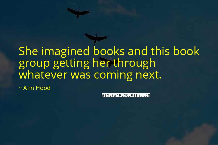 Ann Hood Quotes: She imagined books and this book group getting her through whatever was coming next.