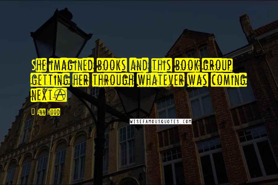 Ann Hood Quotes: She imagined books and this book group getting her through whatever was coming next.