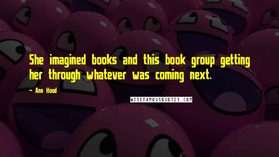 Ann Hood Quotes: She imagined books and this book group getting her through whatever was coming next.