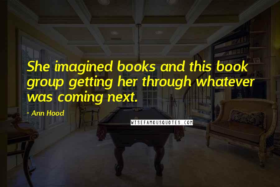Ann Hood Quotes: She imagined books and this book group getting her through whatever was coming next.