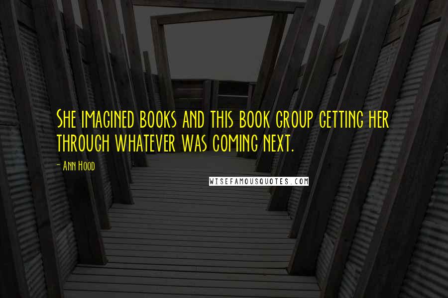 Ann Hood Quotes: She imagined books and this book group getting her through whatever was coming next.