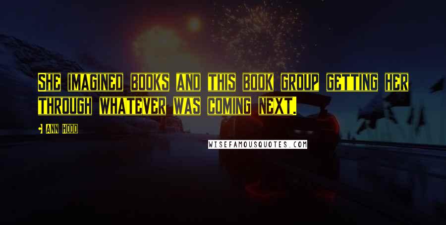 Ann Hood Quotes: She imagined books and this book group getting her through whatever was coming next.