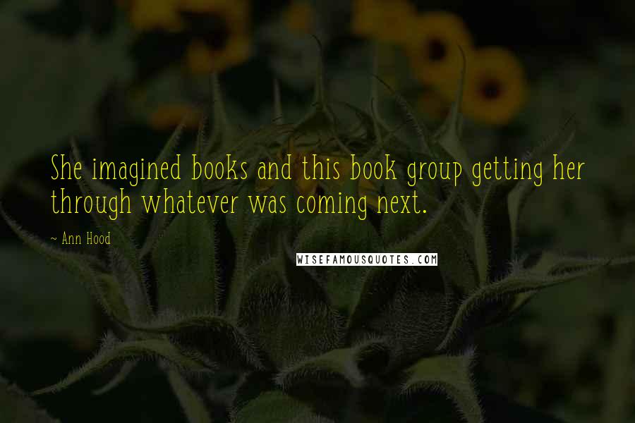 Ann Hood Quotes: She imagined books and this book group getting her through whatever was coming next.