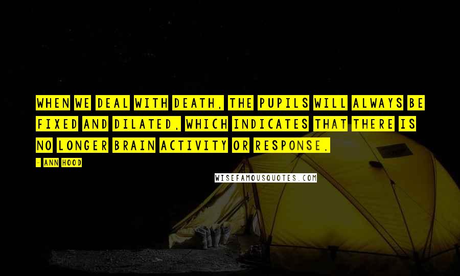 Ann Hood Quotes: When we deal with death, the pupils will always be fixed and dilated, which indicates that there is no longer brain activity or response.