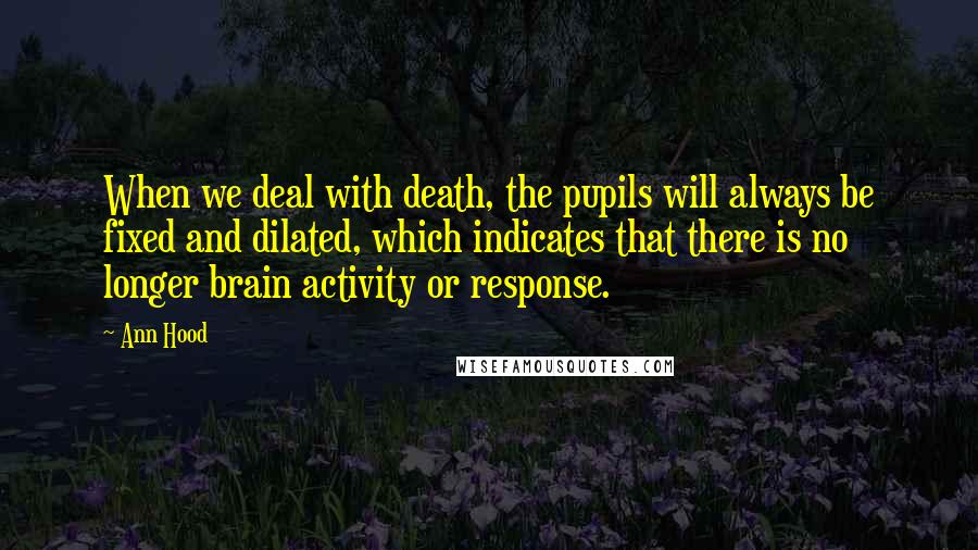 Ann Hood Quotes: When we deal with death, the pupils will always be fixed and dilated, which indicates that there is no longer brain activity or response.