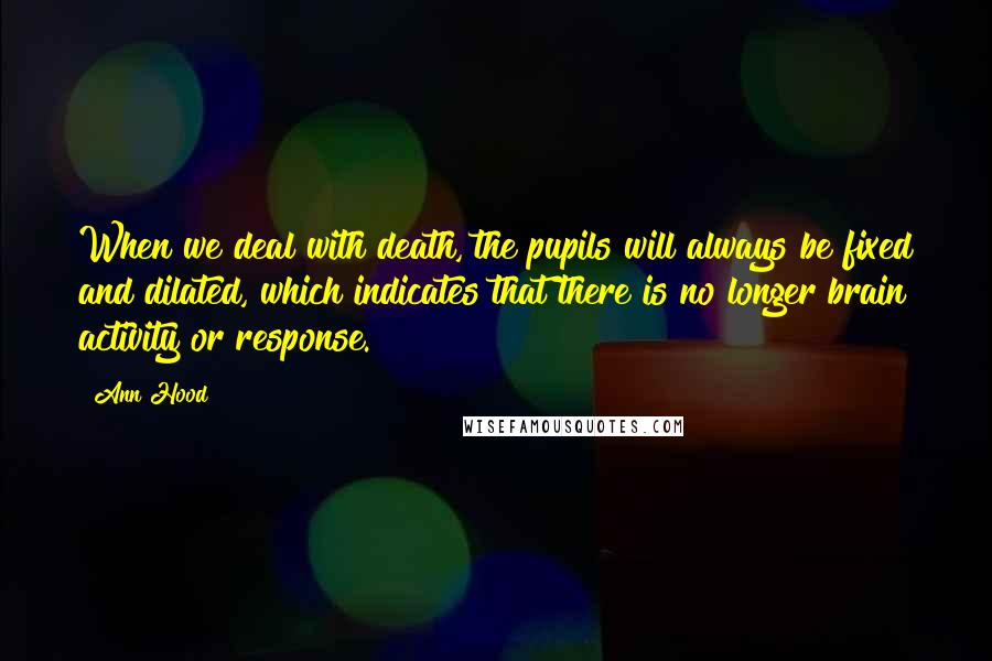 Ann Hood Quotes: When we deal with death, the pupils will always be fixed and dilated, which indicates that there is no longer brain activity or response.