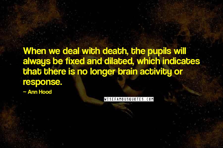 Ann Hood Quotes: When we deal with death, the pupils will always be fixed and dilated, which indicates that there is no longer brain activity or response.