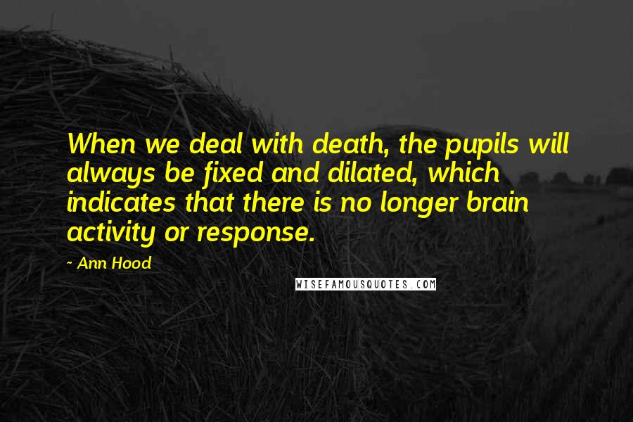 Ann Hood Quotes: When we deal with death, the pupils will always be fixed and dilated, which indicates that there is no longer brain activity or response.