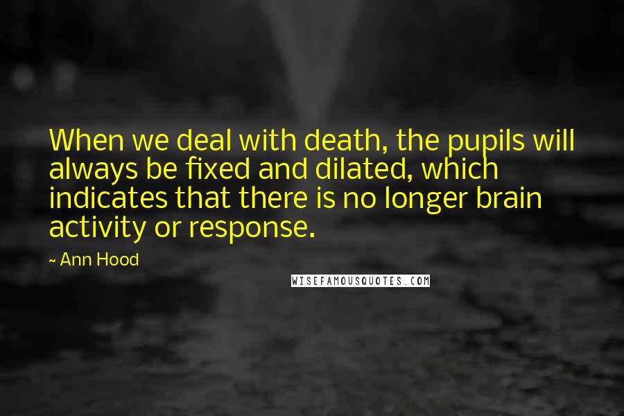 Ann Hood Quotes: When we deal with death, the pupils will always be fixed and dilated, which indicates that there is no longer brain activity or response.