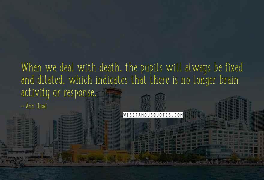Ann Hood Quotes: When we deal with death, the pupils will always be fixed and dilated, which indicates that there is no longer brain activity or response.