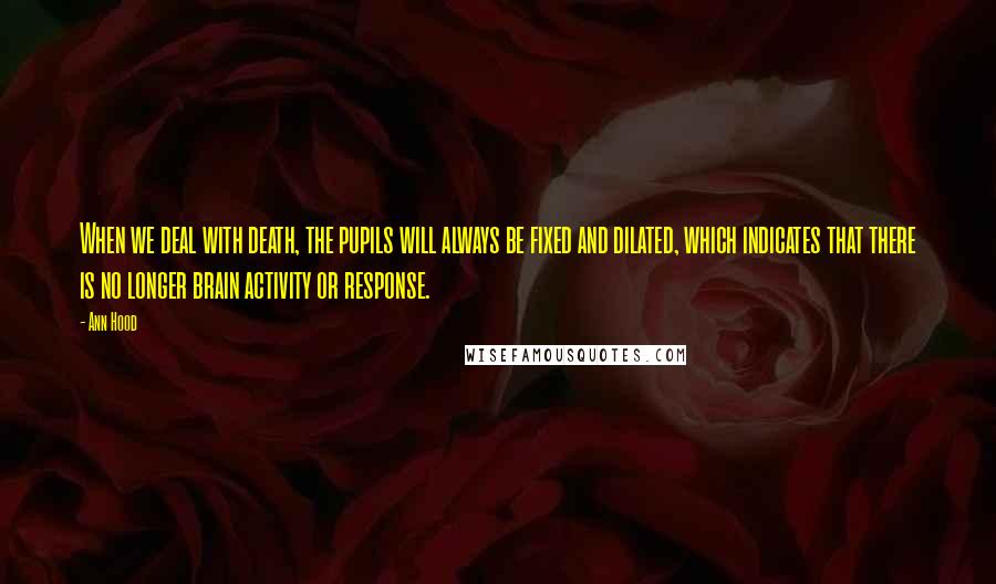 Ann Hood Quotes: When we deal with death, the pupils will always be fixed and dilated, which indicates that there is no longer brain activity or response.