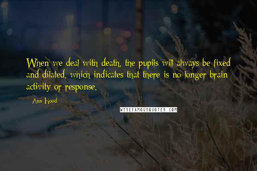 Ann Hood Quotes: When we deal with death, the pupils will always be fixed and dilated, which indicates that there is no longer brain activity or response.