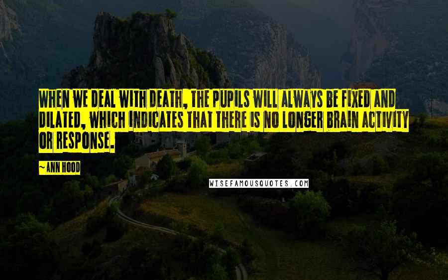 Ann Hood Quotes: When we deal with death, the pupils will always be fixed and dilated, which indicates that there is no longer brain activity or response.