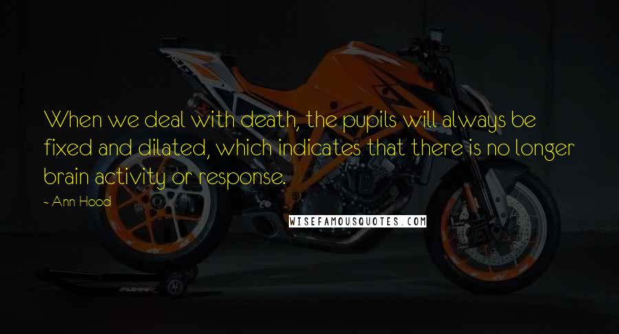 Ann Hood Quotes: When we deal with death, the pupils will always be fixed and dilated, which indicates that there is no longer brain activity or response.