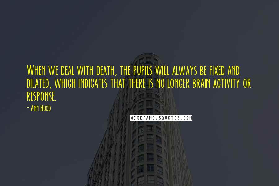 Ann Hood Quotes: When we deal with death, the pupils will always be fixed and dilated, which indicates that there is no longer brain activity or response.