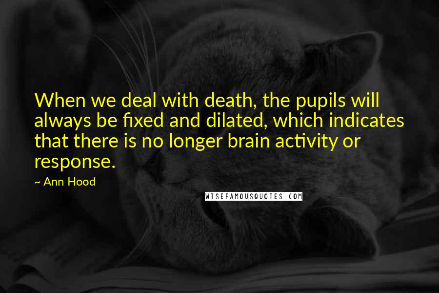 Ann Hood Quotes: When we deal with death, the pupils will always be fixed and dilated, which indicates that there is no longer brain activity or response.