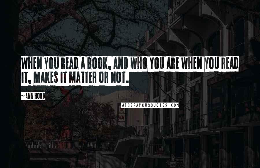 Ann Hood Quotes: When you read a book, and who you are when you read it, makes it matter or not.