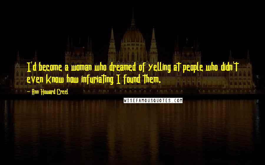 Ann Howard Creel Quotes: I'd become a woman who dreamed of yelling at people who didn't even know how infuriating I found them.