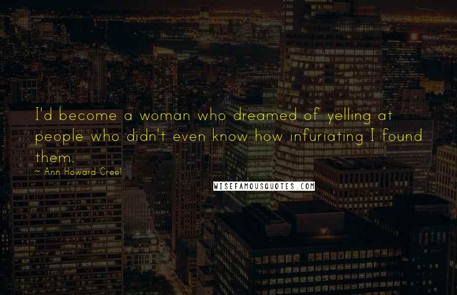 Ann Howard Creel Quotes: I'd become a woman who dreamed of yelling at people who didn't even know how infuriating I found them.