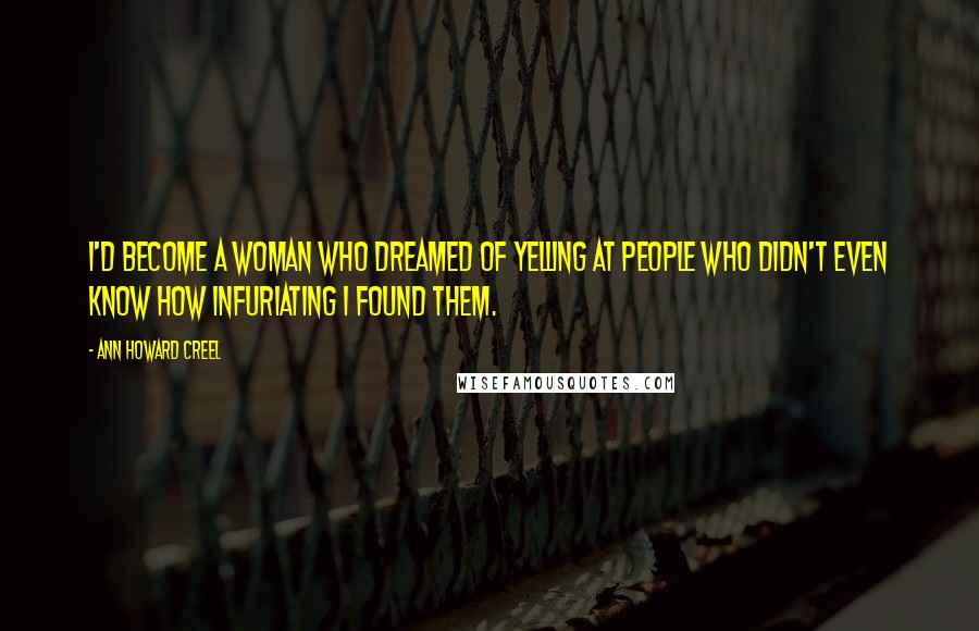 Ann Howard Creel Quotes: I'd become a woman who dreamed of yelling at people who didn't even know how infuriating I found them.