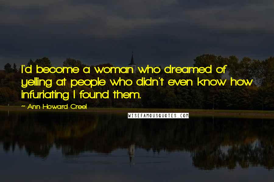 Ann Howard Creel Quotes: I'd become a woman who dreamed of yelling at people who didn't even know how infuriating I found them.