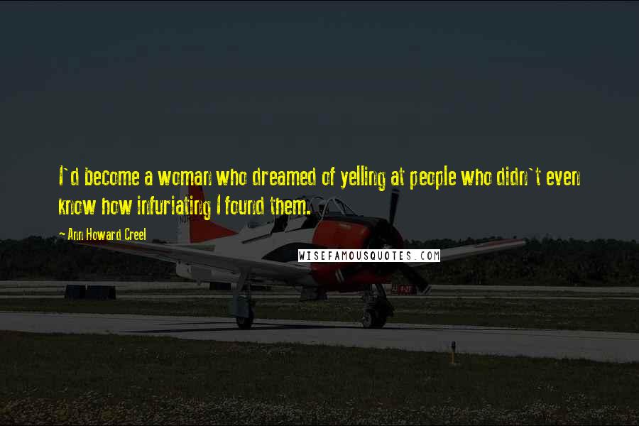 Ann Howard Creel Quotes: I'd become a woman who dreamed of yelling at people who didn't even know how infuriating I found them.