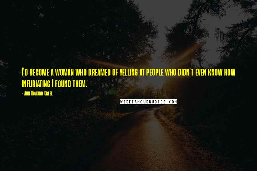 Ann Howard Creel Quotes: I'd become a woman who dreamed of yelling at people who didn't even know how infuriating I found them.