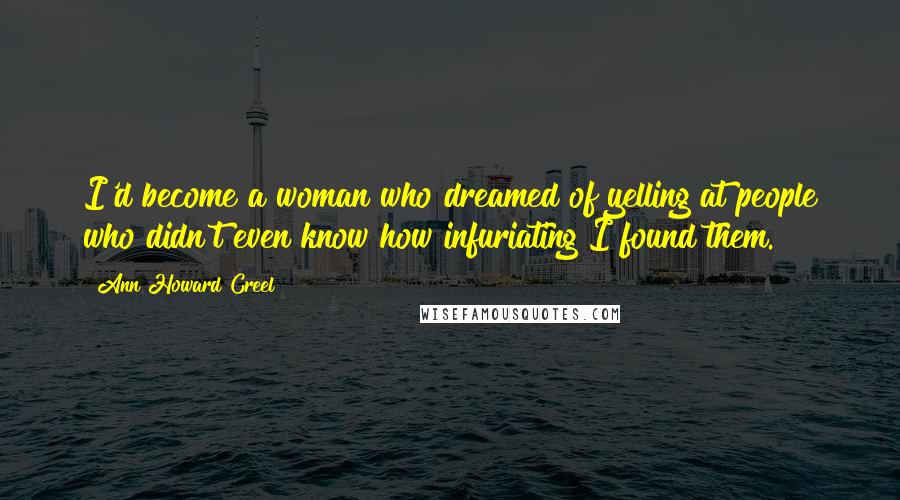 Ann Howard Creel Quotes: I'd become a woman who dreamed of yelling at people who didn't even know how infuriating I found them.