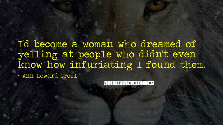 Ann Howard Creel Quotes: I'd become a woman who dreamed of yelling at people who didn't even know how infuriating I found them.