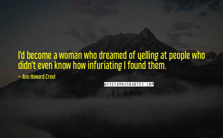 Ann Howard Creel Quotes: I'd become a woman who dreamed of yelling at people who didn't even know how infuriating I found them.