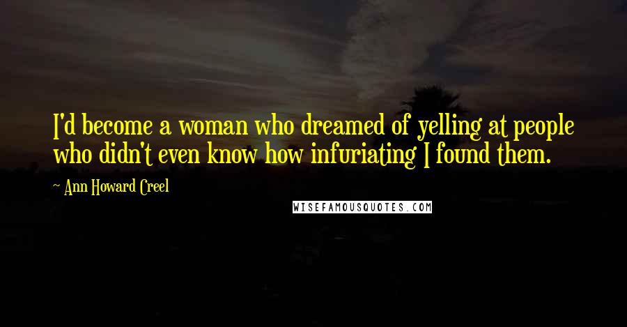 Ann Howard Creel Quotes: I'd become a woman who dreamed of yelling at people who didn't even know how infuriating I found them.