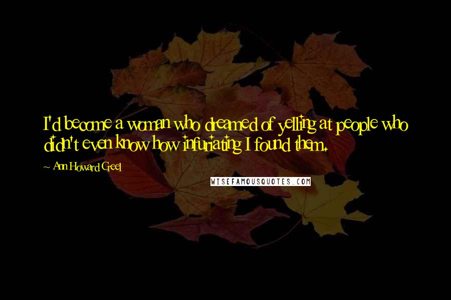 Ann Howard Creel Quotes: I'd become a woman who dreamed of yelling at people who didn't even know how infuriating I found them.