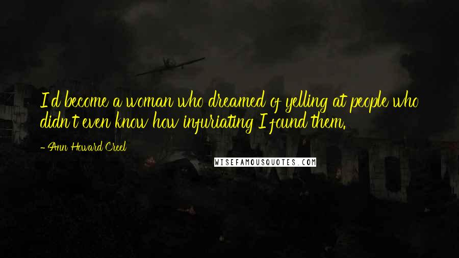 Ann Howard Creel Quotes: I'd become a woman who dreamed of yelling at people who didn't even know how infuriating I found them.