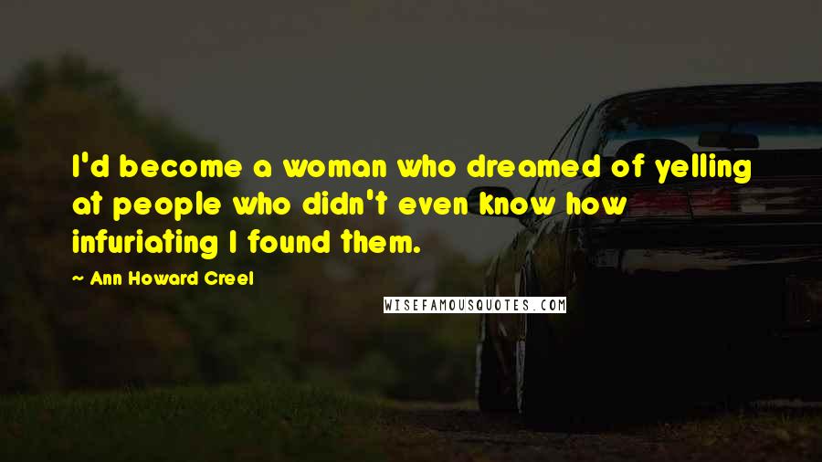 Ann Howard Creel Quotes: I'd become a woman who dreamed of yelling at people who didn't even know how infuriating I found them.