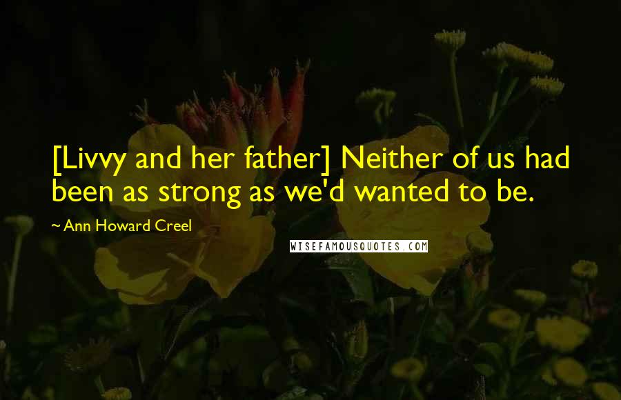 Ann Howard Creel Quotes: [Livvy and her father] Neither of us had been as strong as we'd wanted to be.