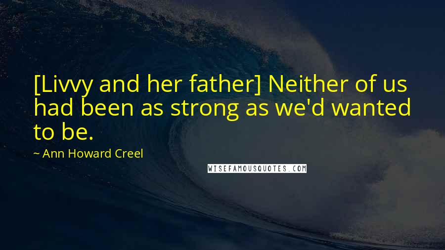 Ann Howard Creel Quotes: [Livvy and her father] Neither of us had been as strong as we'd wanted to be.