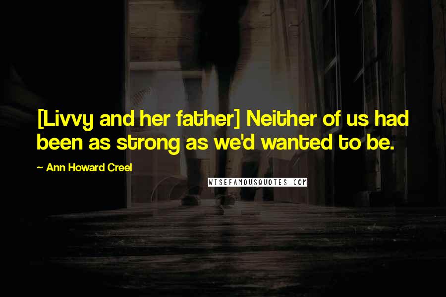 Ann Howard Creel Quotes: [Livvy and her father] Neither of us had been as strong as we'd wanted to be.