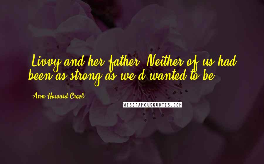 Ann Howard Creel Quotes: [Livvy and her father] Neither of us had been as strong as we'd wanted to be.