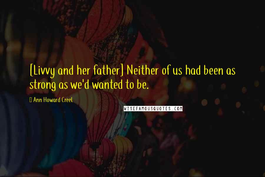 Ann Howard Creel Quotes: [Livvy and her father] Neither of us had been as strong as we'd wanted to be.