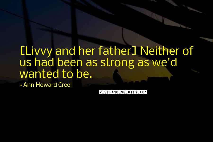 Ann Howard Creel Quotes: [Livvy and her father] Neither of us had been as strong as we'd wanted to be.