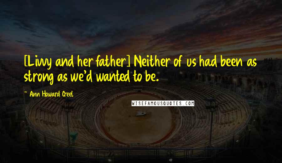 Ann Howard Creel Quotes: [Livvy and her father] Neither of us had been as strong as we'd wanted to be.