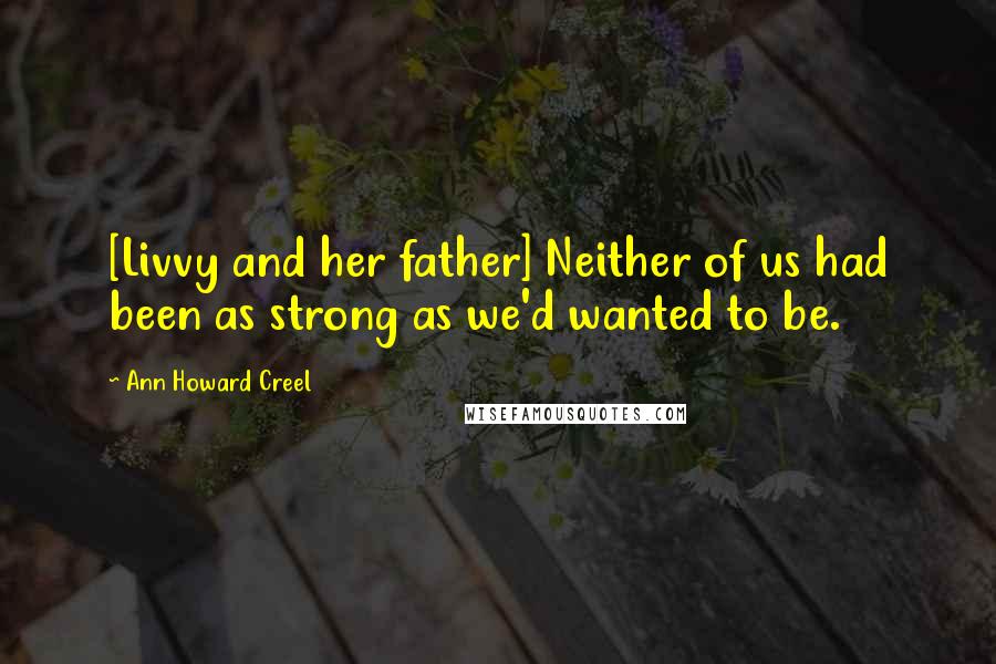 Ann Howard Creel Quotes: [Livvy and her father] Neither of us had been as strong as we'd wanted to be.