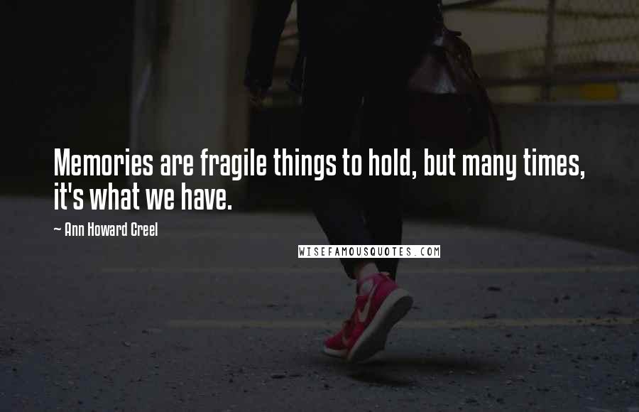 Ann Howard Creel Quotes: Memories are fragile things to hold, but many times, it's what we have.