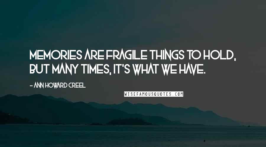 Ann Howard Creel Quotes: Memories are fragile things to hold, but many times, it's what we have.