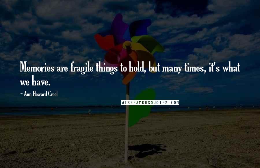 Ann Howard Creel Quotes: Memories are fragile things to hold, but many times, it's what we have.